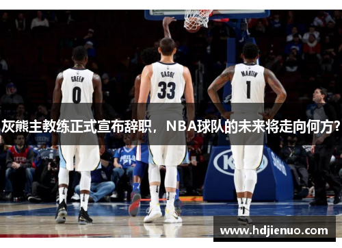 灰熊主教练正式宣布辞职，NBA球队的未来将走向何方？