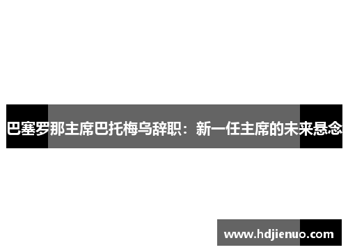 巴塞罗那主席巴托梅乌辞职：新一任主席的未来悬念